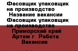 Фасовщик упаковщик на производство IQOS › Название вакансии ­ Фасовщик упаковщик на производство IQOS - Приморский край, Артем г. Работа » Вакансии   